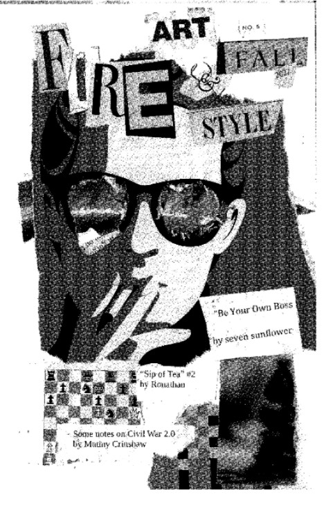 The cover of Fire Art and Style. The title is in magazine cut-out letters. The whole scan is black and very grainy. Below is a picture of a person in a high contrast style smoking a cigarette; their glass lenses have been replaced fire. Beneath is a chess board. The text boxes indicate the issue’s content and read “Be Your Own Boss” by seven sunflower, “Sip of Tea #2 by Ronathan,” and “Some notes n Civil War 2.0 by Mutiny Crinshaw”